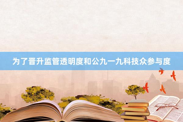 为了晋升监管透明度和公九一九科技众参与度