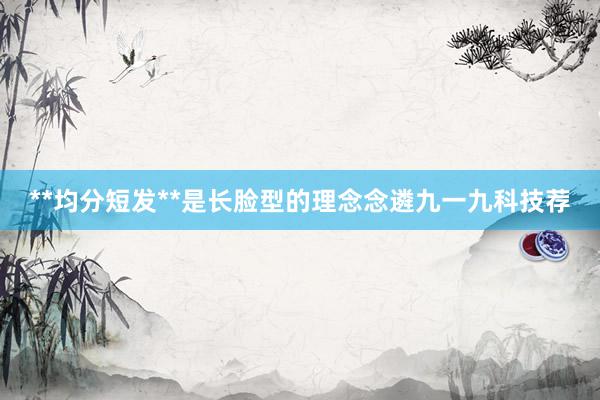 **均分短发**是长脸型的理念念遴九一九科技荐