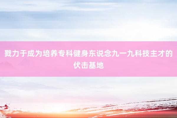 戮力于成为培养专科健身东说念九一九科技主才的伏击基地