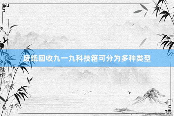 废纸回收九一九科技箱可分为多种类型