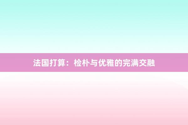 法国打算：检朴与优雅的完满交融