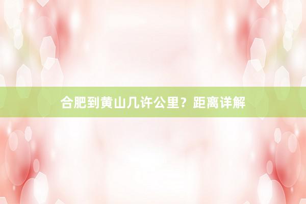 合肥到黄山几许公里？距离详解
