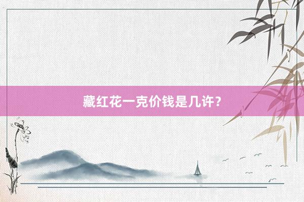 藏红花一克价钱是几许？
