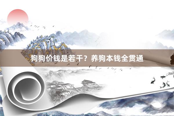 狗狗价钱是若干？养狗本钱全贯通